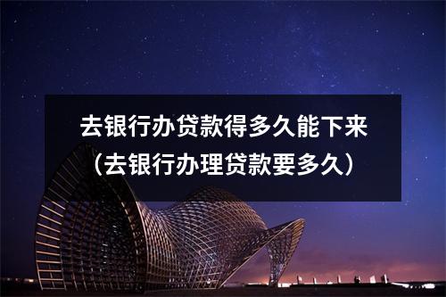 去银行办贷款得多久能下来（去银行办理贷款要多久）