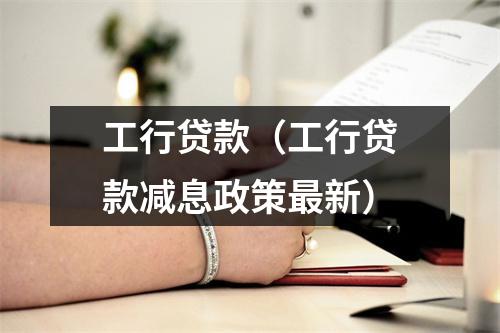 工行贷款（工行贷款减息政策最新）