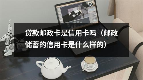 贷款邮政卡是信用卡吗(邮政储蓄的信用卡是什么样的)