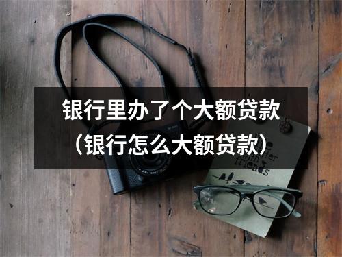 银行里办了个大额贷款（银行怎么大额贷款）