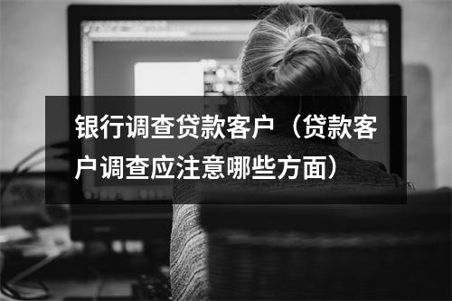 银行调查贷款客户（贷款客户调查应注意哪些方面）
