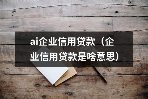 ai企业信用贷款(企业信用贷款是啥意思)