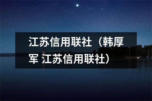 江苏信用联社（韩厚军 江苏信用联社）