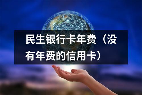 民生银行卡年费（没有年费的信用卡）