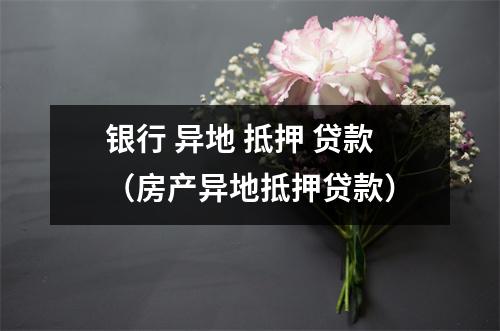银行 异地 抵押 贷款(房产异地抵押贷款)