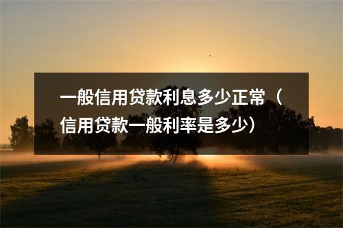 一般信用贷款利息多少正常（信用贷款一般利率是多少）