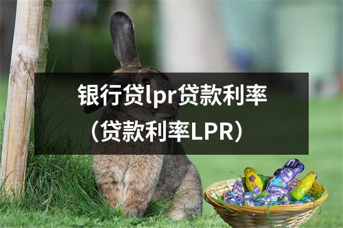 银行贷lpr贷款利率（贷款利率LPR）