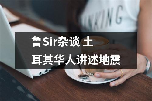 鲁Sir杂谈 土耳其华人讲述地震