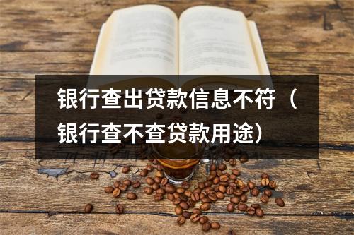 银行查出贷款信息不符(银行查不查贷款用途)