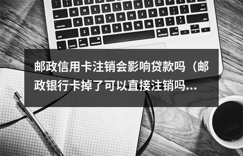 邮政信用卡注销会影响贷款吗（邮政银行卡掉了可以直接注销吗）