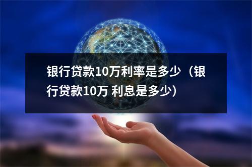 银行贷款10万利率是多少（银行贷款10万 利息是多少）
