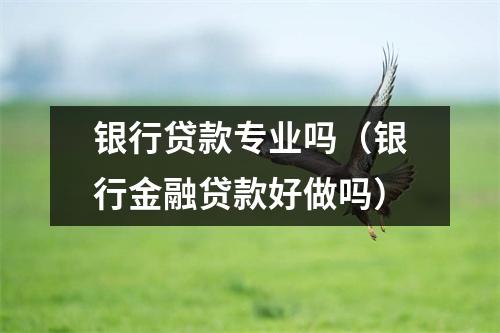 银行贷款专业吗（银行金融贷款好做吗）