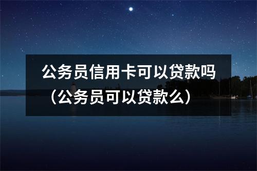 公务员信用卡可以贷款吗(公务员可以贷款么)