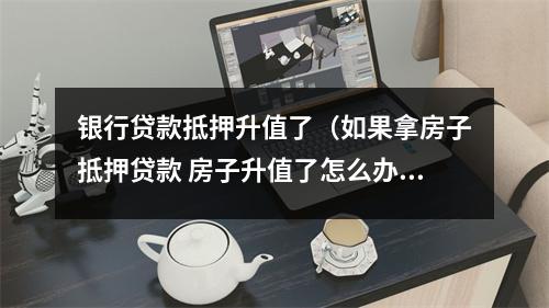 银行贷款抵押升值了（如果拿房子抵押贷款 房子升值了怎么办）