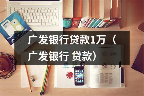 广发银行贷款1万（广发银行 贷款）