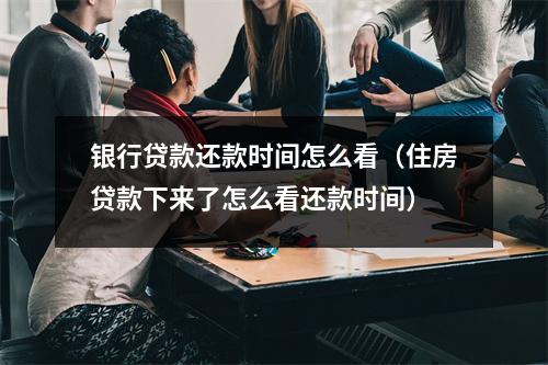 银行贷款还款时间怎么看(住房贷款下来了怎么看还款时间)