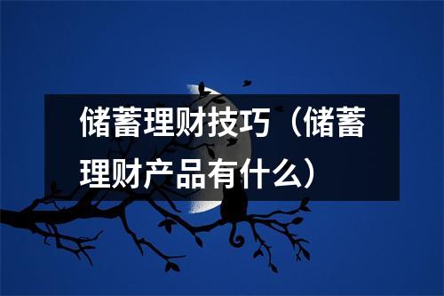 储蓄理财技巧（储蓄理财产品有什么）