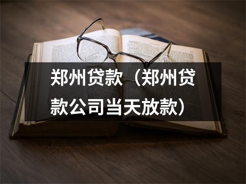 郑州贷款（郑州贷款公司当天放款）