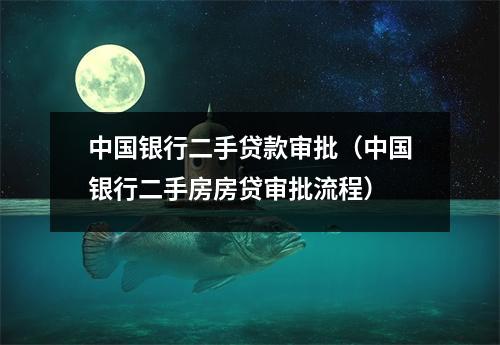 中国银行二手贷款审批(中国银行二手房房贷审批流程)