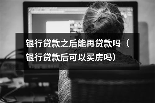 银行贷款之后能再贷款吗（银行贷款后可以买房吗）
