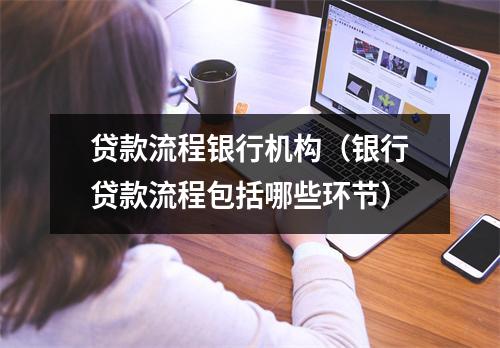 贷款流程银行机构（银行贷款流程包括哪些环节）