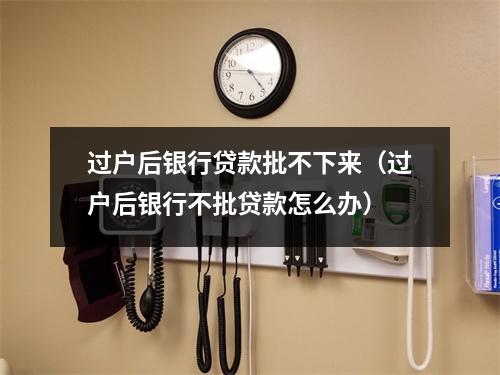 过户后银行贷款批不下来（过户后银行不批贷款怎么办）