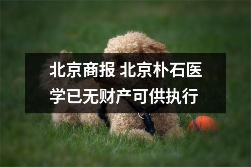 北京商报 北京朴石医学已无财产可供执行