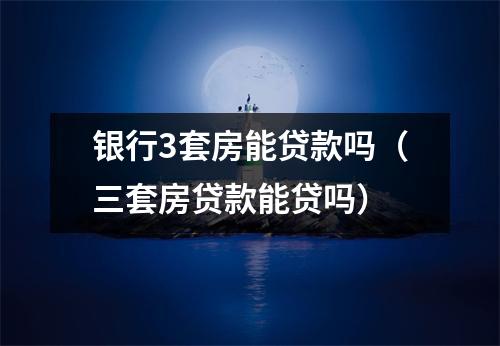 银行3套房能贷款吗(三套房贷款能贷吗)