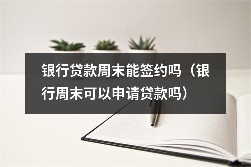 银行贷款周末能签约吗（银行周末可以申请贷款吗）