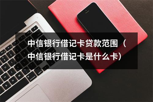中信银行借记卡贷款范围（中信银行借记卡是什么卡）