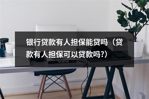 银行贷款有人担保能贷吗（贷款有人担保可以贷款吗?）