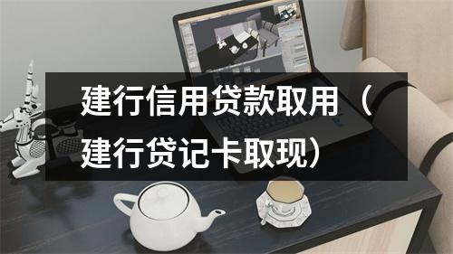 建行信用贷款取用（建行贷记卡取现）