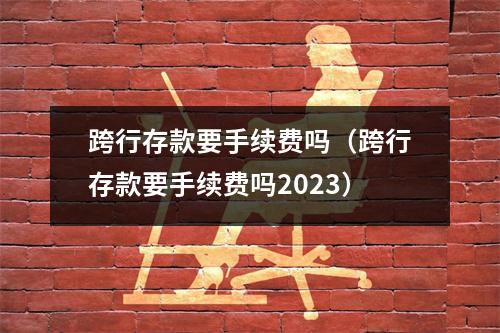 跨行存款要手续费吗(跨行存款要手续费吗2023)