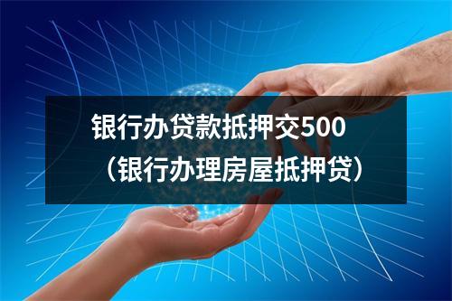 银行办贷款抵押交500（银行办理房屋抵押贷）