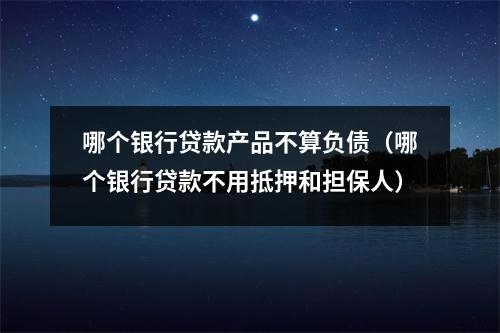 哪个银行贷款产品不算负债（哪个银行贷款不用抵押和担保人）