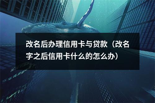改名后办理信用卡与贷款（改名字之后信用卡什么的怎么办）