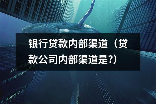 银行贷款内部渠道（贷款公司内部渠道是?）