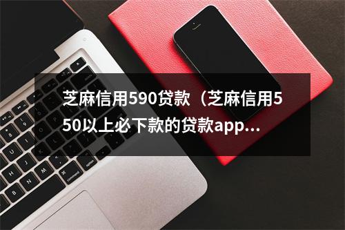 芝麻信用590贷款（芝麻信用550以上必下款的贷款app）