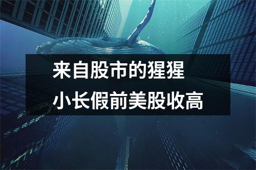来自股市的猩猩 小长假前美股收高