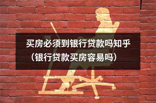 买房必须到银行贷款吗知乎（银行贷款买房容易吗）