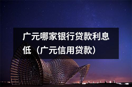 广元哪家银行贷款利息低（广元信用贷款）