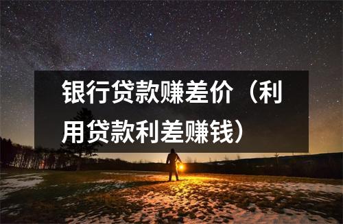 银行贷款赚差价（利用贷款利差赚钱）