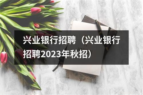 兴业银行招聘（兴业银行招聘2023年秋招）
