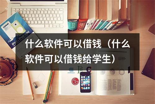 什么软件可以借钱（什么软件可以借钱给学生）