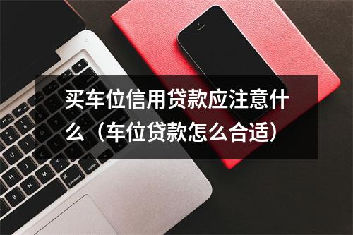 买车位信用贷款应注意什么（车位贷款怎么合适）