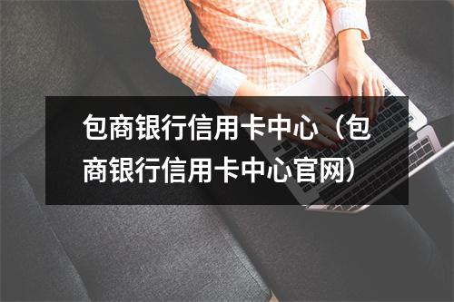 包商银行信用卡中心（包商银行信用卡中心官网）