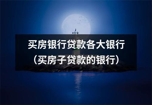 买房银行贷款各大银行（买房子贷款的银行）