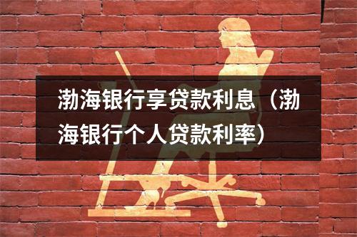 渤海银行享贷款利息(渤海银行个人贷款利率)