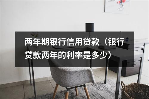 两年期银行信用贷款（银行贷款两年的利率是多少）