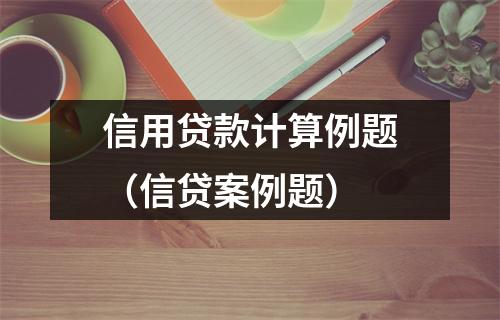 信用贷款计算例题(信贷案例题)